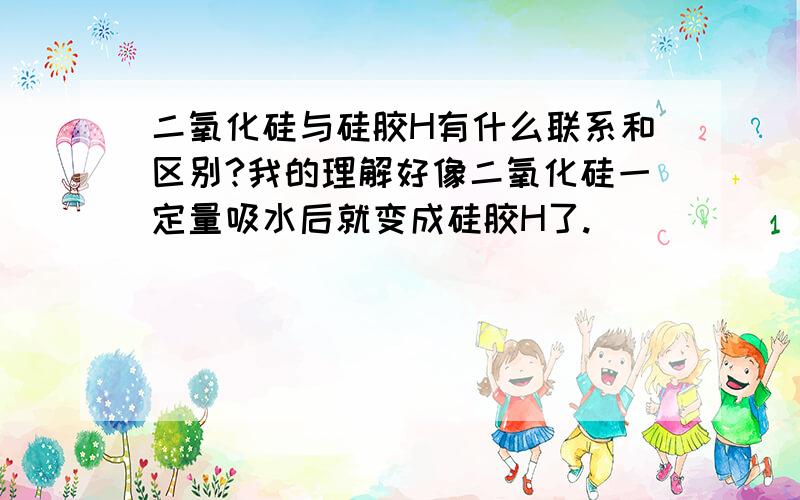 二氧化硅与硅胶H有什么联系和区别?我的理解好像二氧化硅一定量吸水后就变成硅胶H了.