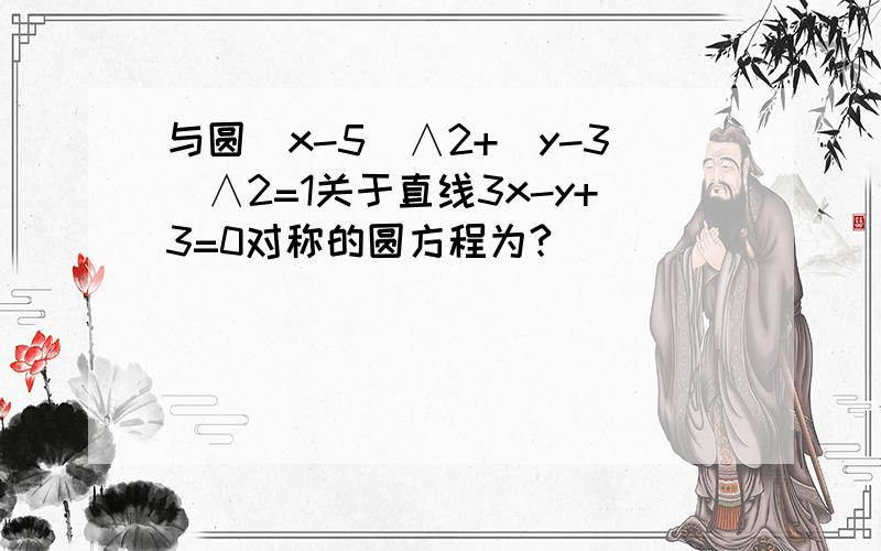 与圆（x-5)∧2+（y-3)∧2=1关于直线3x-y+3=0对称的圆方程为?