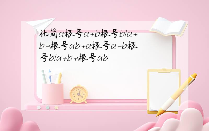 化简a根号a+b根号b/a+b-根号ab+a根号a-b根号b/a+b+根号ab