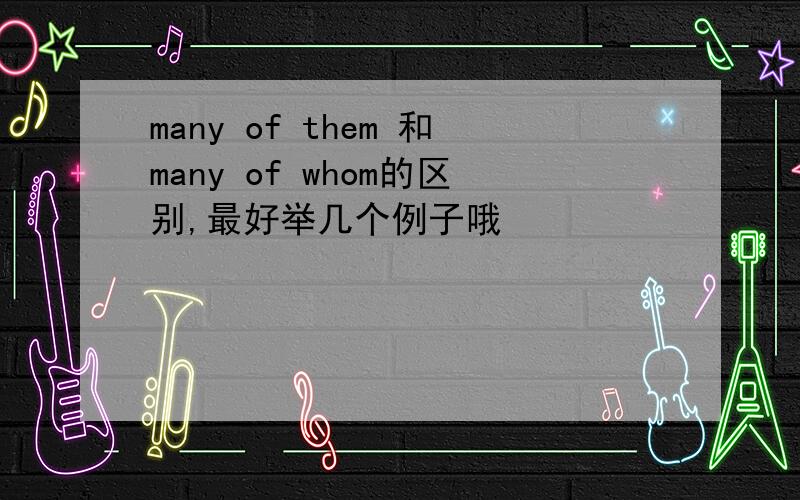 many of them 和many of whom的区别,最好举几个例子哦