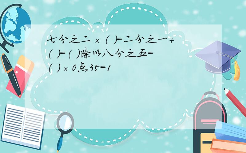 七分之二×( )=二分之一+( )=( )除以八分之五=( )×0点35=1