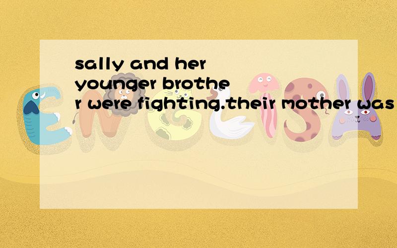 sally and her younger brother were fighting.their mother was