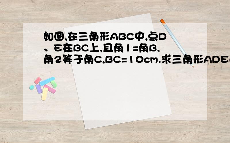 如图,在三角形ABC中,点D、E在BC上,且角1=角B,角2等于角C,BC=10cm.求三角形ADE的周长