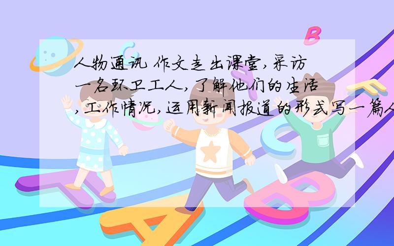 人物通讯 作文走出课堂,采访一名环卫工人,了解他们的生活,工作情况,运用新闻报道的形式写一篇人物通讯!