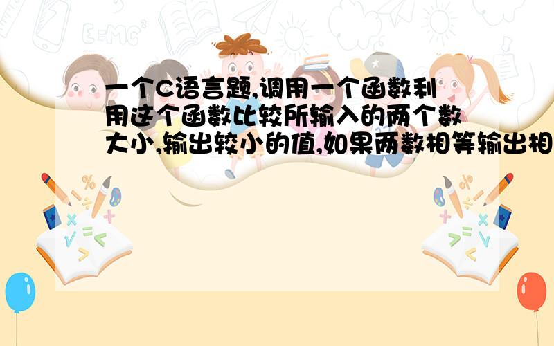 一个C语言题,调用一个函数利用这个函数比较所输入的两个数大小,输出较小的值,如果两数相等输出相等!