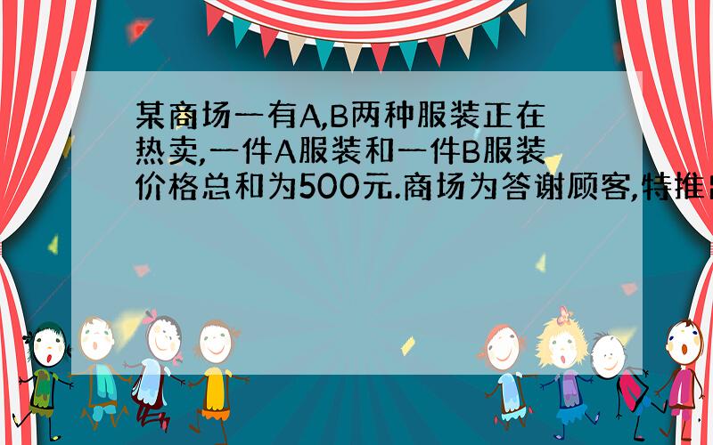 某商场一有A,B两种服装正在热卖,一件A服装和一件B服装价格总和为500元.商场为答谢顾客,特推出优惠