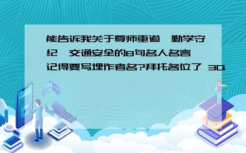 能告诉我关于尊师重道,勤学守纪,交通安全的8句名人名言,记得要写埋作者名?拜托各位了 3Q