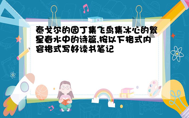 泰戈尔的园丁集飞鸟集冰心的繁星春水中的诗篇,按以下格式内容格式写好读书笔记