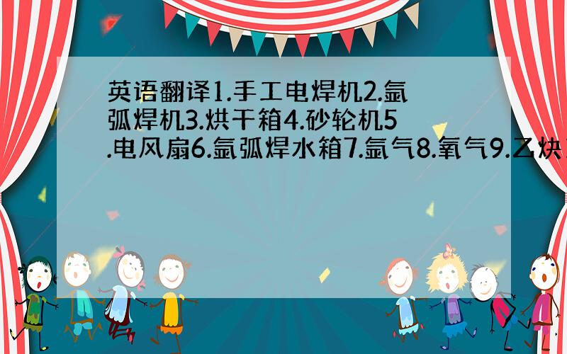 英语翻译1.手工电焊机2.氩弧焊机3.烘干箱4.砂轮机5.电风扇6.氩弧焊水箱7.氩气8.氧气9.乙炔10.焊条存放处1