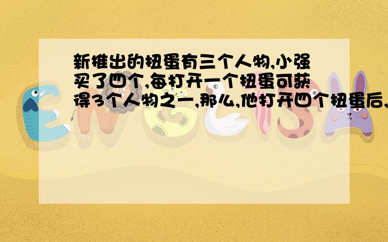 新推出的扭蛋有三个人物,小强买了四个,每打开一个扭蛋可获得3个人物之一,那么,他打开四个扭蛋后,能集齐一套完整的人物的可