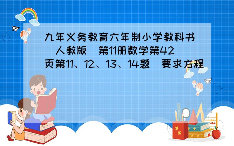 九年义务教育六年制小学教科书（人教版）第11册数学第42页第11、12、13、14题（要求方程）