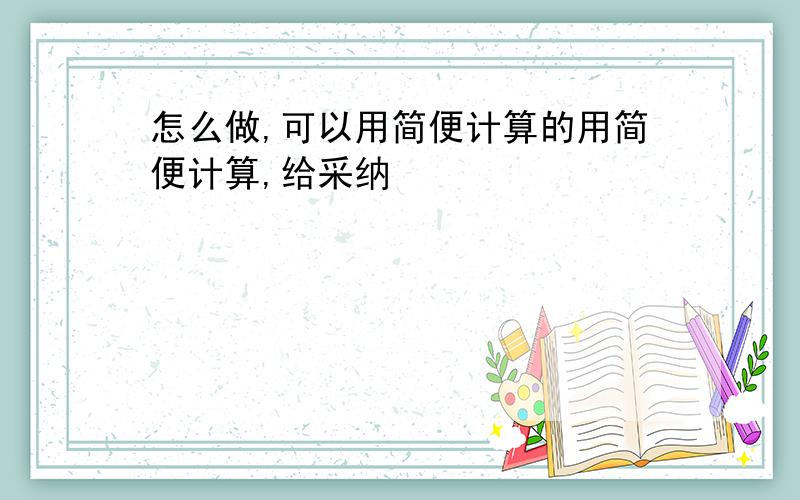 怎么做,可以用简便计算的用简便计算,给采纳