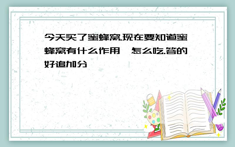 今天买了蜜蜂窝.现在要知道蜜蜂窝有什么作用,怎么吃.答的好追加分