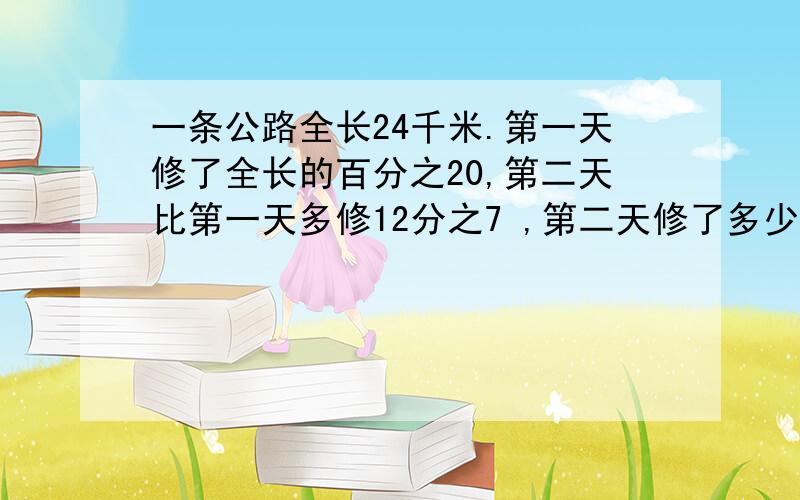 一条公路全长24千米.第一天修了全长的百分之20,第二天比第一天多修12分之7 ,第二天修了多少千米?