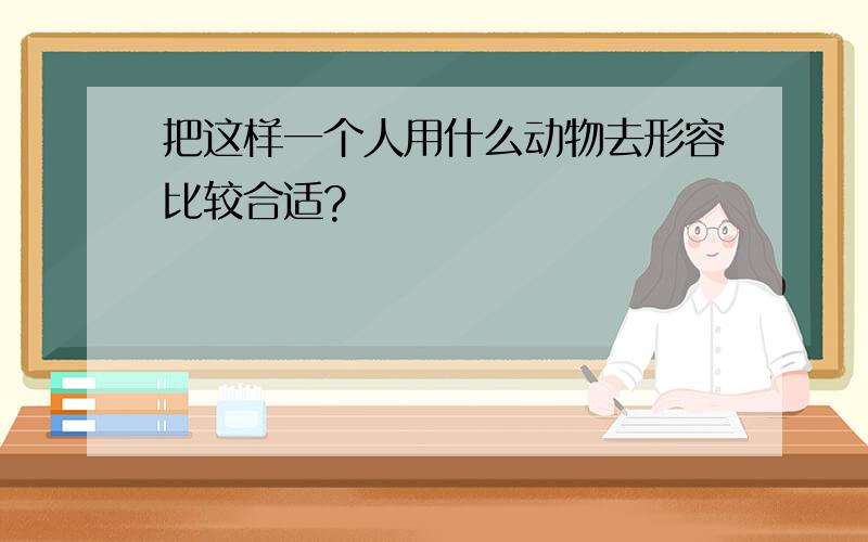 把这样一个人用什么动物去形容比较合适?