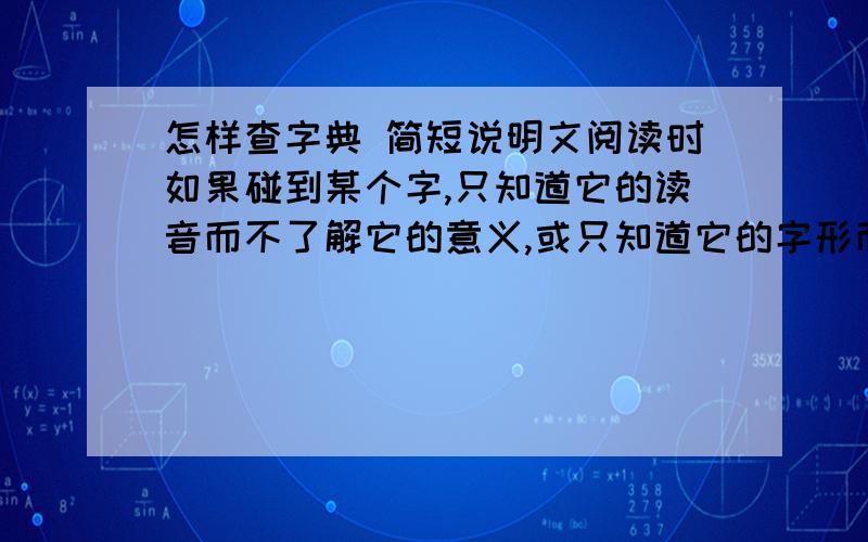 怎样查字典 简短说明文阅读时如果碰到某个字,只知道它的读音而不了解它的意义,或只知道它的字形而不知道