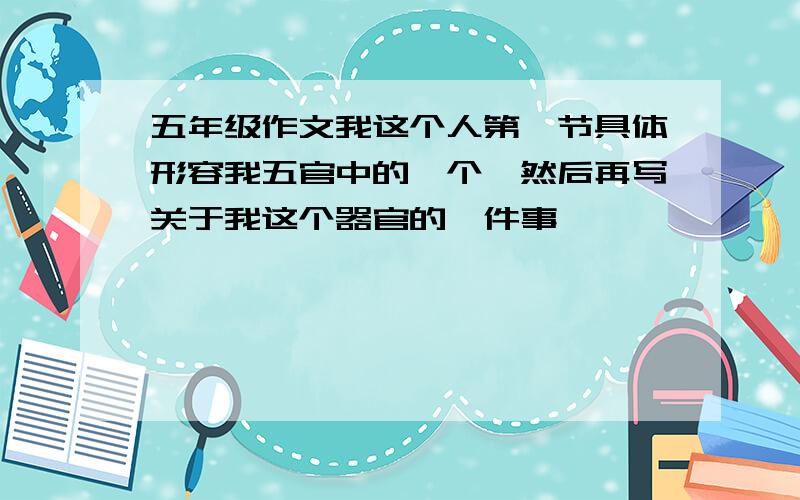 五年级作文我这个人第一节具体形容我五官中的一个,然后再写关于我这个器官的一件事,