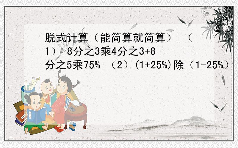 脱式计算（能简算就简算） （1） 8分之3乘4分之3+8分之5乘75% （2）(1+25%)除（1-25%） 5除3分之