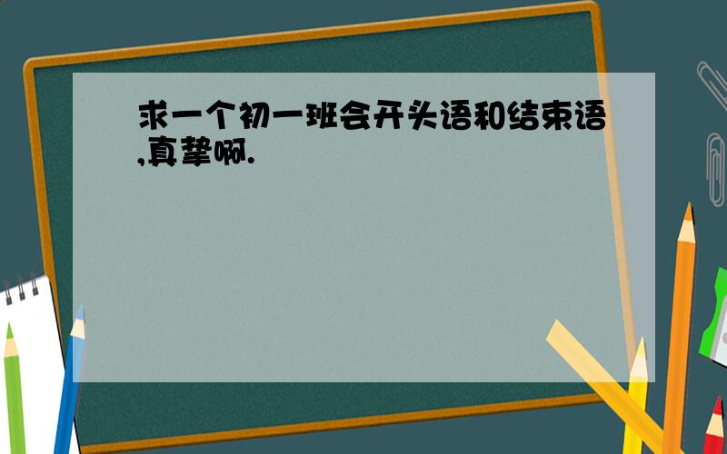 求一个初一班会开头语和结束语,真挚啊.