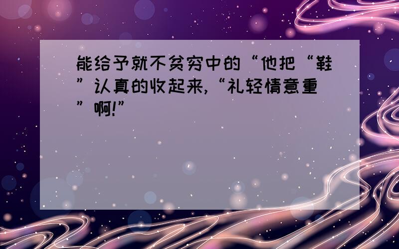 能给予就不贫穷中的“他把“鞋”认真的收起来,“礼轻情意重”啊!”