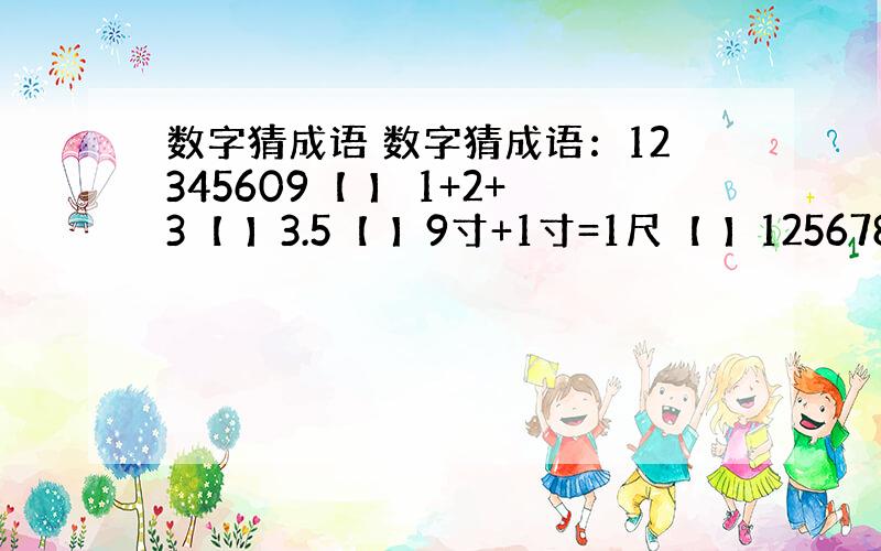 数字猜成语 数字猜成语：12345609【 】 1+2+3【 】3.5【 】9寸+1寸=1尺【 】1256789【 】3