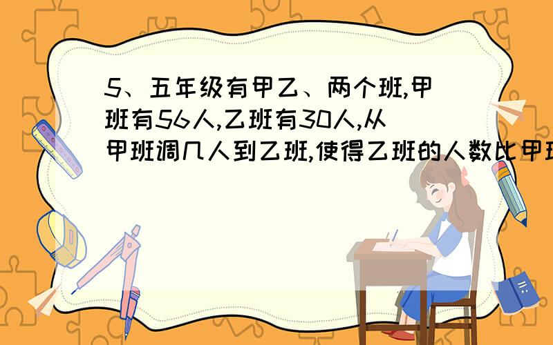 5、五年级有甲乙、两个班,甲班有56人,乙班有30人,从甲班调几人到乙班,使得乙班的人数比甲班的2倍少10人?