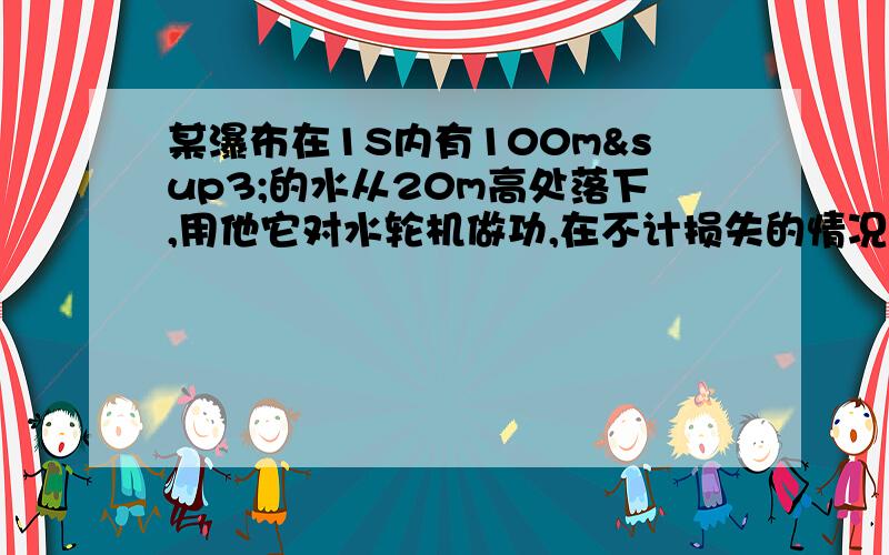 某瀑布在1S内有100m³的水从20m高处落下,用他它对水轮机做功,在不计损失的情况下1min内对水轮机做多