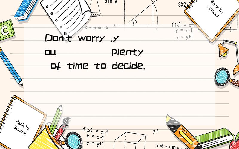 Don't worry .you ____ plenty of time to decide.