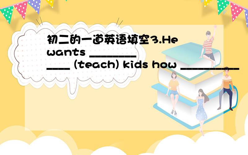 初二的一道英语填空3.He wants ____________ (teach) kids how __________