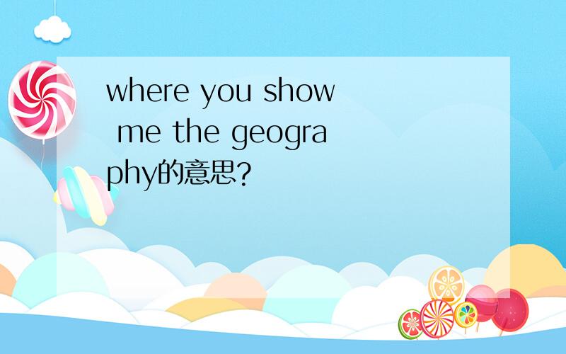 where you show me the geography的意思?