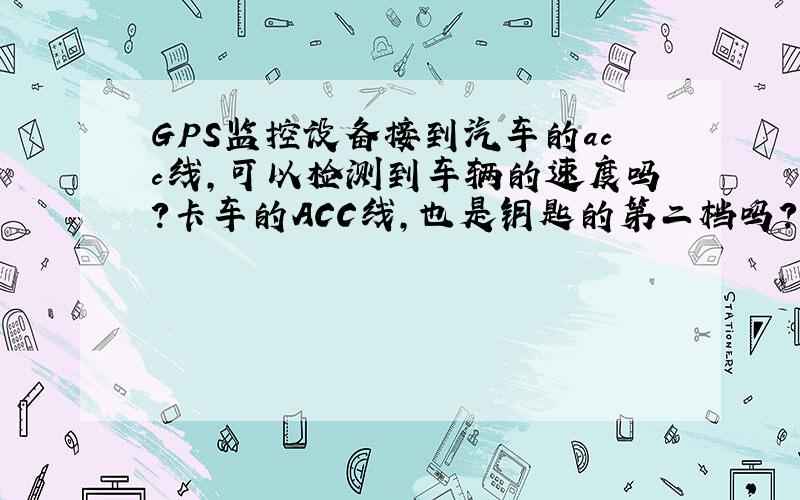 GPS监控设备接到汽车的acc线,可以检测到车辆的速度吗?卡车的ACC线,也是钥匙的第二档吗?