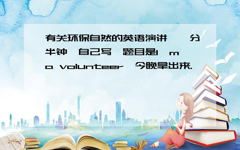 有关环保自然的英语演讲,一分半钟,自己写,题目是I'm a volunteer,今晚拿出来.