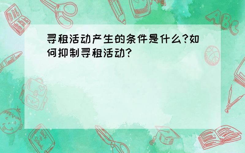 寻租活动产生的条件是什么?如何抑制寻租活动?