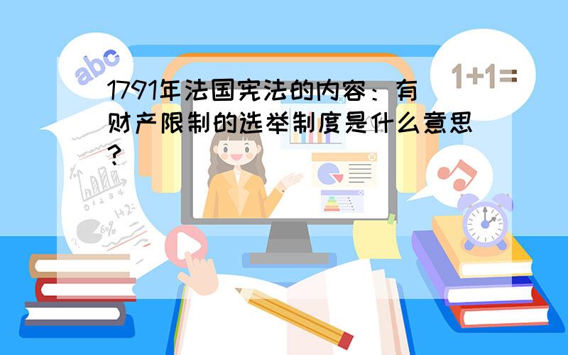 1791年法国宪法的内容：有财产限制的选举制度是什么意思?