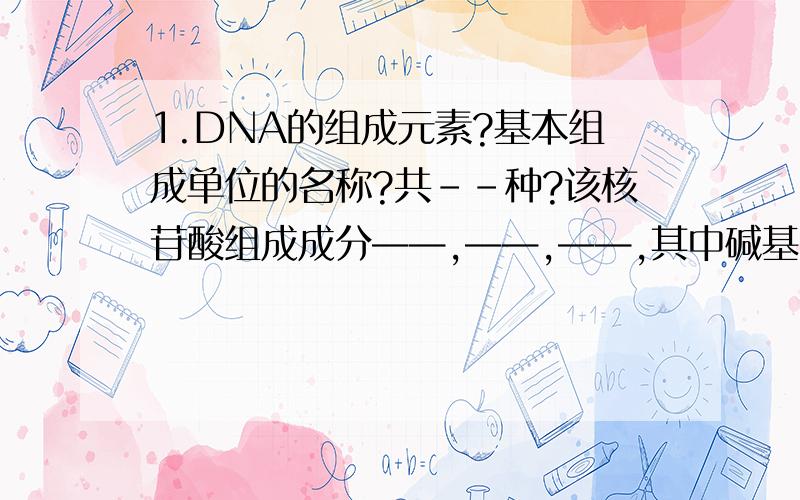 1.DNA的组成元素?基本组成单位的名称?共--种?该核苷酸组成成分——,——,——,其中碱基有——.名称分别是——,—