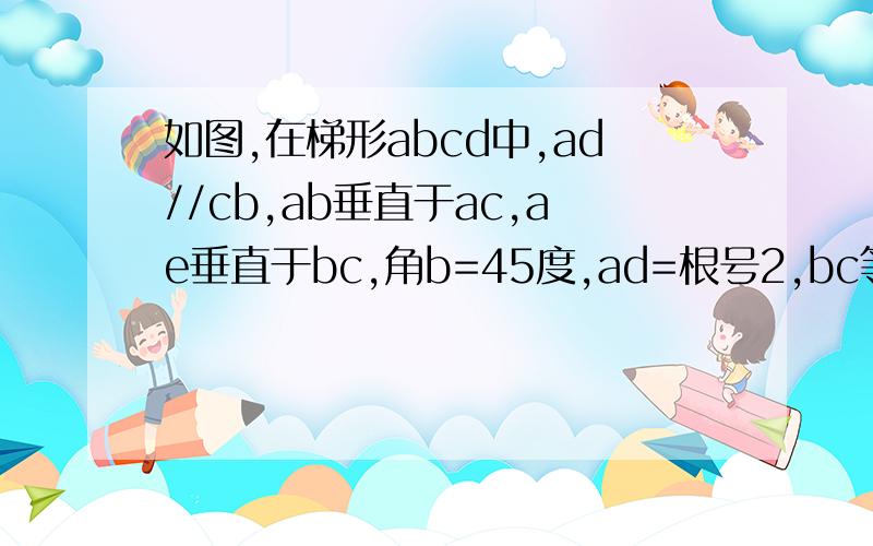 如图,在梯形abcd中,ad//cb,ab垂直于ac,ae垂直于bc,角b=45度,ad=根号2,bc等于4根号2,求d