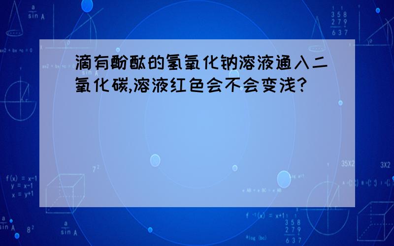 滴有酚酞的氢氧化钠溶液通入二氧化碳,溶液红色会不会变浅?