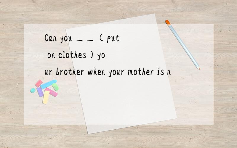 Can you __(put on clothes)your brother when your mother is n