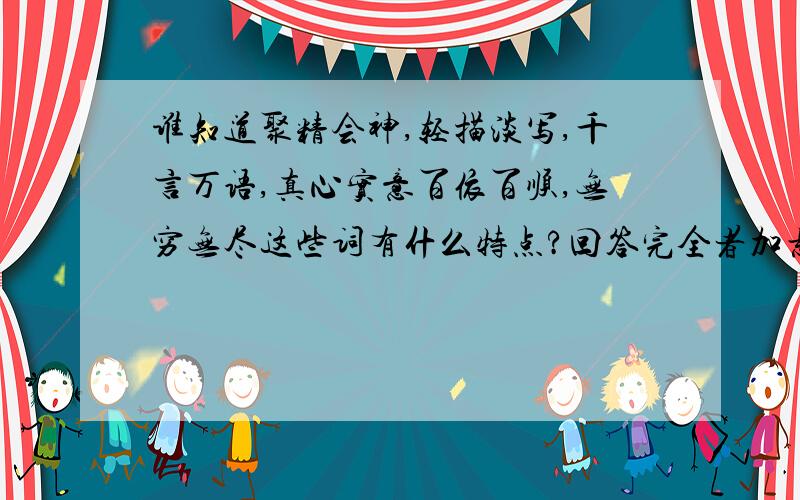 谁知道聚精会神,轻描淡写,千言万语,真心实意百依百顺,无穷无尽这些词有什么特点?回答完全者加悬赏分!