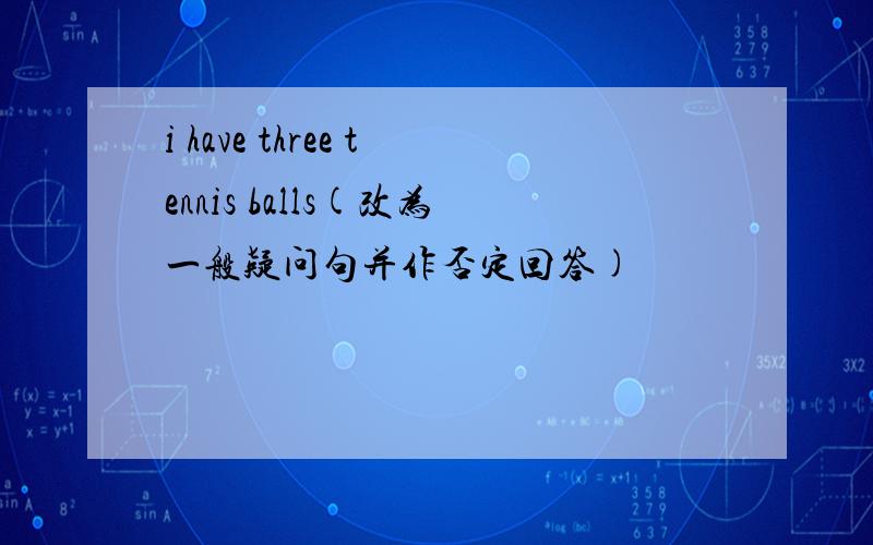 i have three tennis balls(改为一般疑问句并作否定回答)