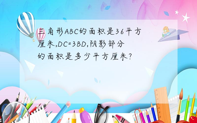 三角形ABC的面积是36平方厘米,DC=3BD,阴影部分的面积是多少平方厘米?