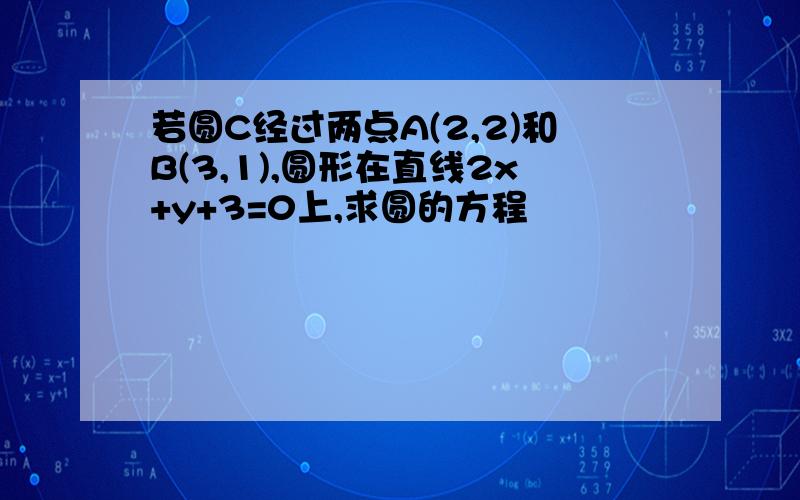 若圆C经过两点A(2,2)和B(3,1),圆形在直线2x+y+3=0上,求圆的方程