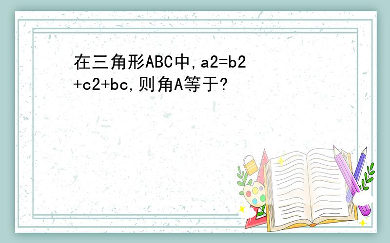 在三角形ABC中,a2=b2+c2+bc,则角A等于?