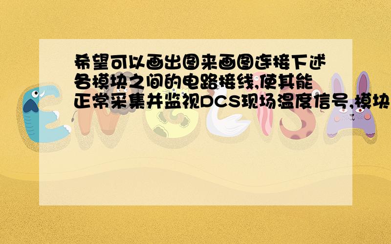 希望可以画出图来画图连接下述各模块之间的电路接线,使其能正常采集并监视DCS现场温度信号,模块名称与功能：三线制Pt10