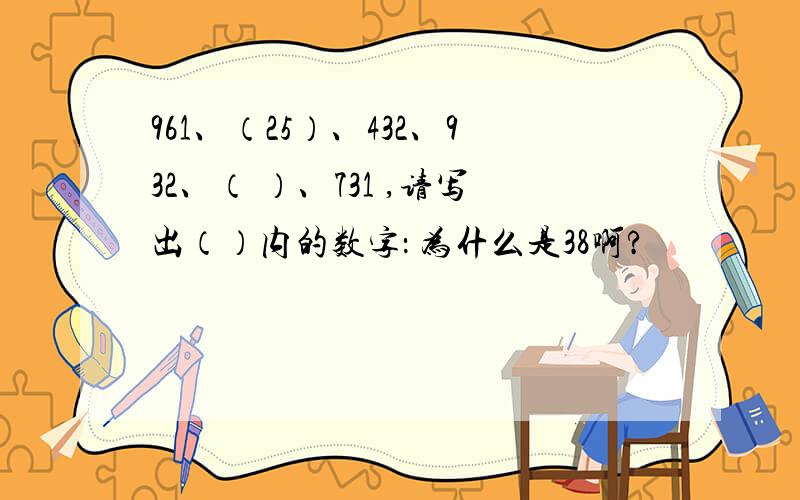 961、（25）、432、932、（ ）、731 ,请写出（）内的数字： 为什么是38啊?