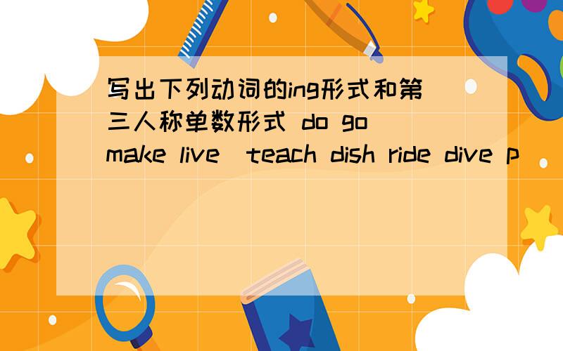 写出下列动词的ing形式和第三人称单数形式 do go make live_teach dish ride dive p