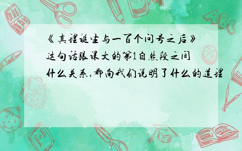 《真理诞生与一百个问号之后》这句话跟课文的第1自然段之间什么关系,都向我们说明了什么的道理