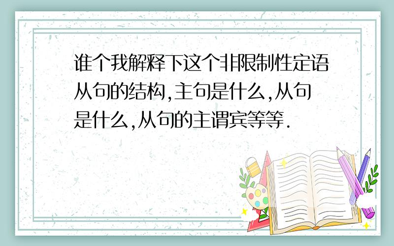 谁个我解释下这个非限制性定语从句的结构,主句是什么,从句是什么,从句的主谓宾等等.