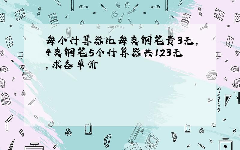 每个计算器比每支钢笔贵3元,4支钢笔5个计算器共123元,求各单价