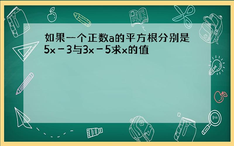 如果一个正数a的平方根分别是5x－3与3x－5求x的值